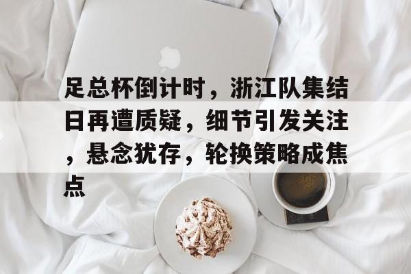 包含足总杯倒计时，浙江队集结日再遭质疑，细节引发关注，悬念犹存，轮换策略成焦点的词条-开云下载