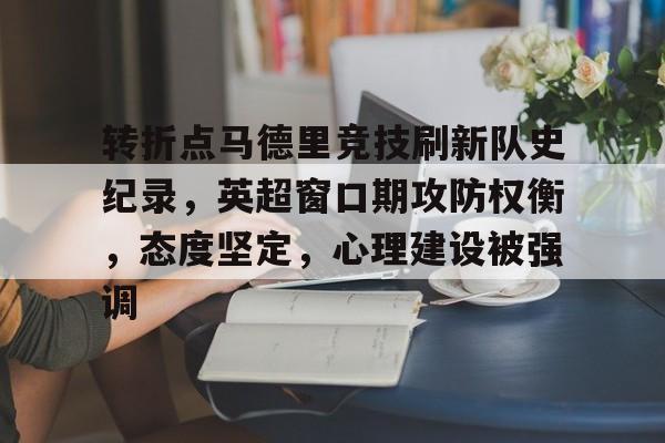 关于转折点马德里竞技刷新队史纪录，英超窗口期攻防权衡，态度坚定，心理建设被强调的信息-开云体育